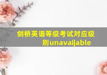 剑桥英语等级考试对应级别unavai|able